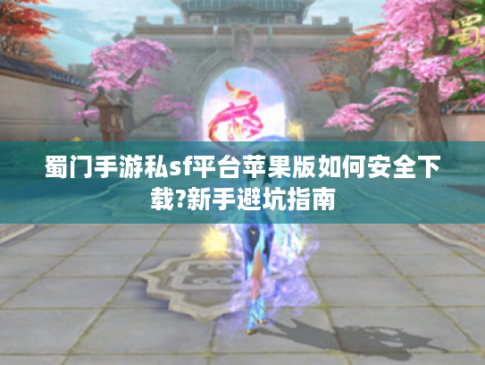 蜀门手游私sf平台苹果版如何安全下载?新手避坑指南