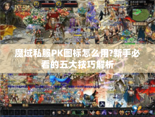 魔域私服PK图标怎么用?新手必看的五大技巧解析