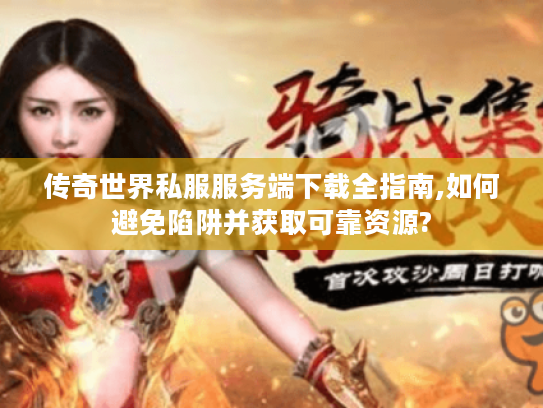 传奇世界私服服务端下载全指南,如何避免陷阱并获取可靠资源?