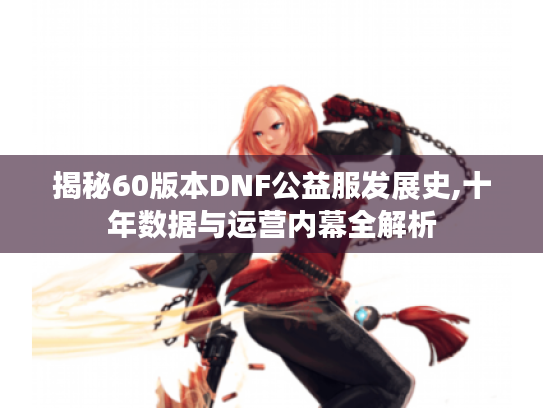 揭秘60版本DNF公益服发展史,十年数据与运营内幕全解析