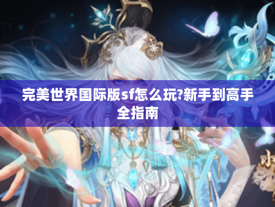完美世界国际版sf怎么玩?新手到高手全指南