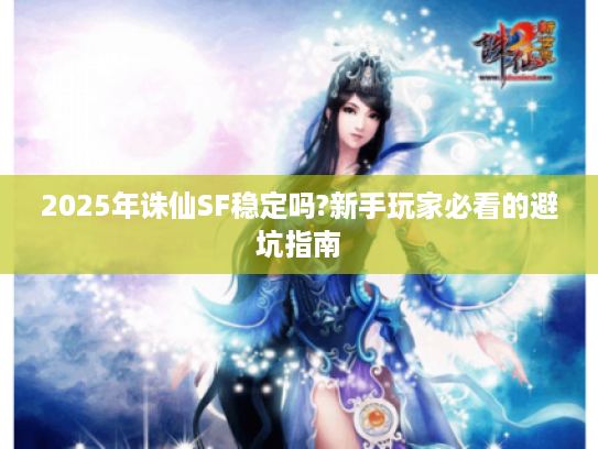 2025年诛仙SF稳定吗?新手玩家必看的避坑指南