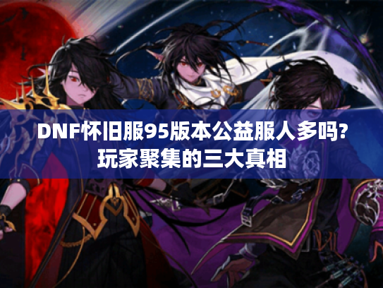 DNF怀旧服95版本公益服人多吗?玩家聚集的三大真相