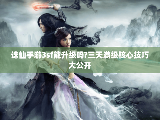诛仙手游3sf能升级吗?三天满级核心技巧大公开