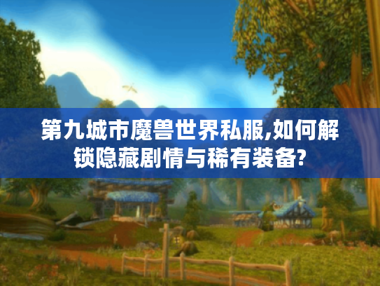 第九城市魔兽世界私服,如何解锁隐藏剧情与稀有装备?