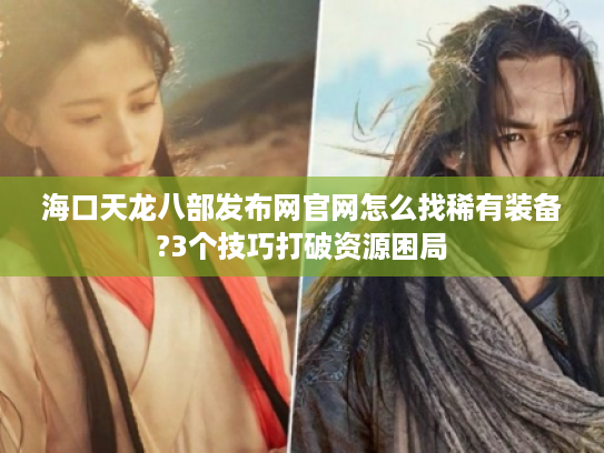 海口天龙八部发布网官网怎么找稀有装备?3个技巧打破资源困局