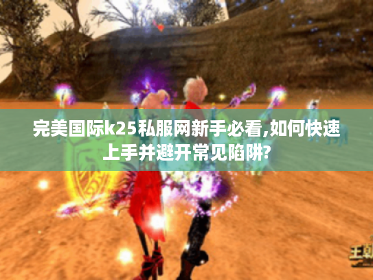 完美国际k25私服网新手必看,如何快速上手并避开常见陷阱?