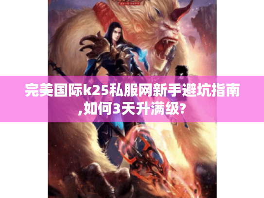 完美国际k25私服网新手避坑指南,如何3天升满级?
