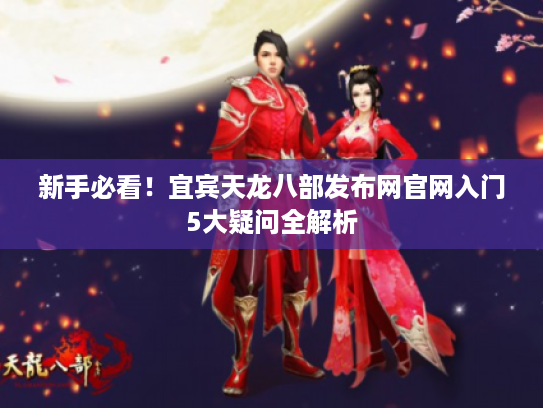 新手必看！宜宾天龙八部发布网官网入门5大疑问全解析