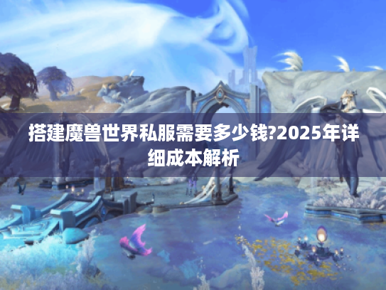 搭建魔兽世界私服需要多少钱?2025年详细成本解析