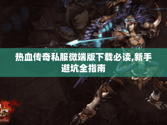 热血传奇私服微端版下载必读,新手避坑全指南
