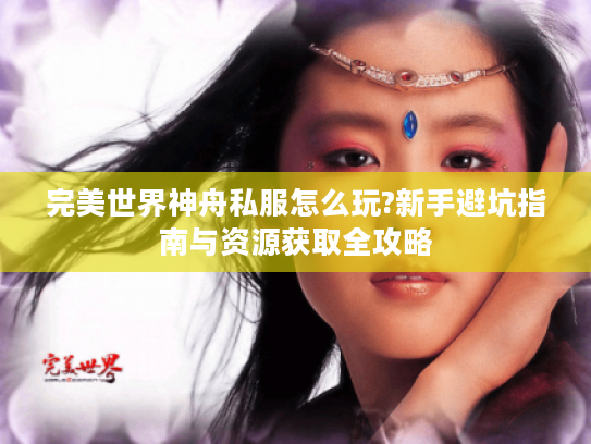 完美世界神舟私服怎么玩?新手避坑指南与资源获取全攻略