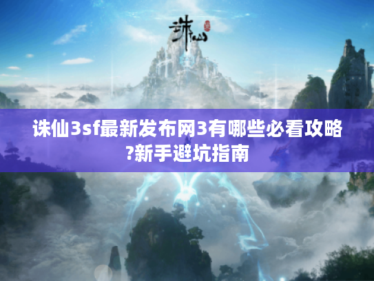 诛仙3sf最新发布网3有哪些必看攻略?新手避坑指南