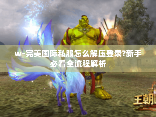w-完美国际私服怎么解压登录?新手必看全流程解析