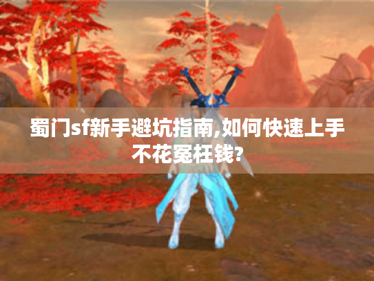 蜀门sf新手避坑指南,如何快速上手不花冤枉钱?