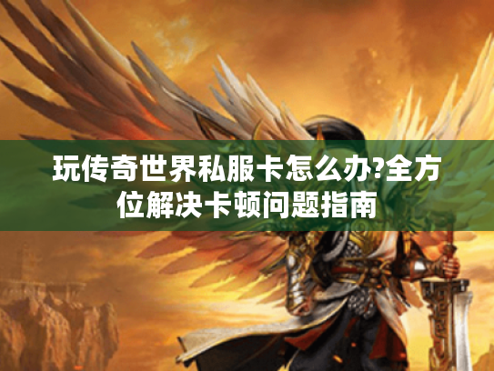 玩传奇世界私服卡怎么办?全方位解决卡顿问题指南