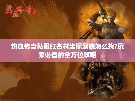 热血传奇私服红名村坐标到底怎么找?玩家必看的全方位攻略