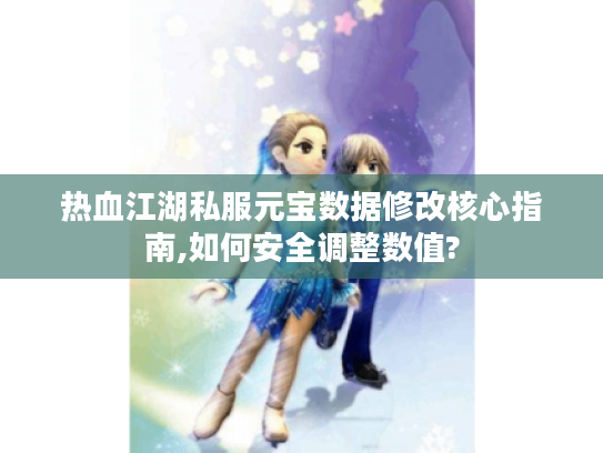 热血江湖私服元宝数据修改核心指南,如何安全调整数值? 热血江湖私服元宝数据修改核心指南,如何安全调整数值?