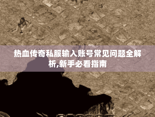 热血传奇私服输入账号常见问题全解析,新手必看指南