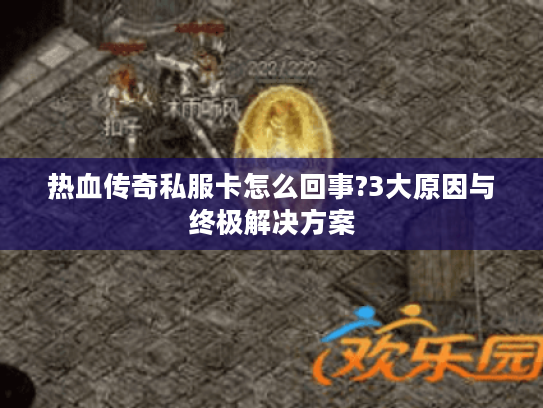 热血传奇私服卡怎么回事?3大原因与终极解决方案