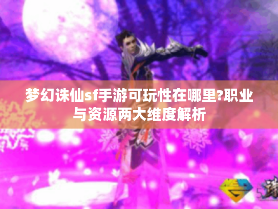 梦幻诛仙sf手游可玩性在哪里?职业与资源两大维度解析