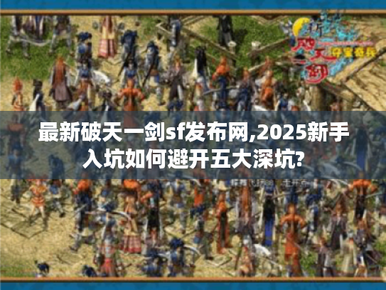 最新破天一剑sf发布网,2025新手入坑如何避开五大深坑?