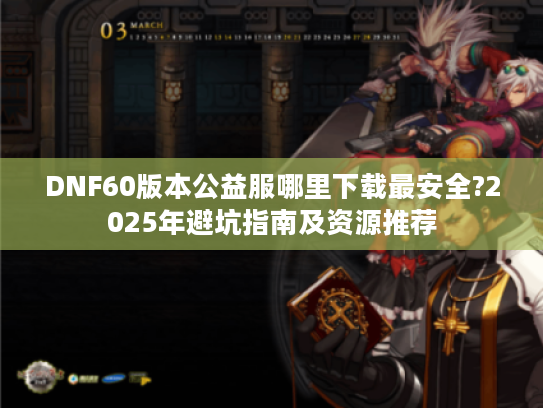 DNF60版本公益服哪里下载最安全?2025年避坑指南及资源推荐