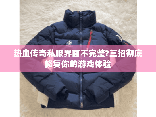 热血传奇私服界面不完整?三招彻底修复你的游戏体验