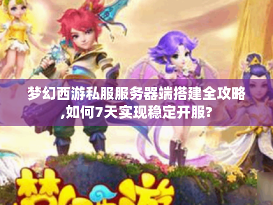梦幻西游私服服务器端搭建全攻略,如何7天实现稳定开服?