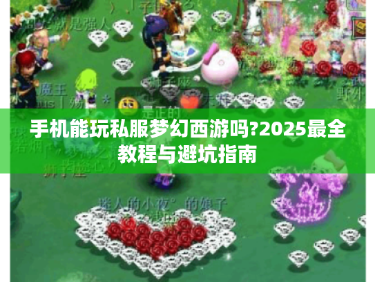 手机能玩私服梦幻西游吗?2025最全教程与避坑指南