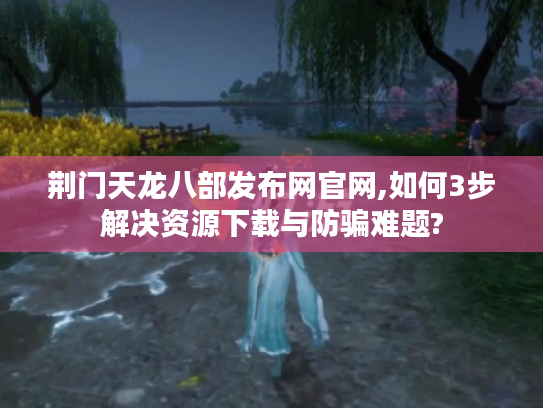 荆门天龙八部发布网官网,如何3步解决资源下载与防骗难题? 荆门天龙八部发布网官网,如何3步解决资源下载与防骗难题?