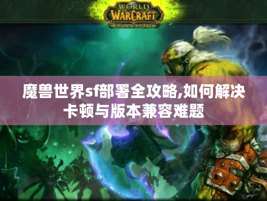 魔兽世界sf部署全攻略,如何解决卡顿与版本兼容难题