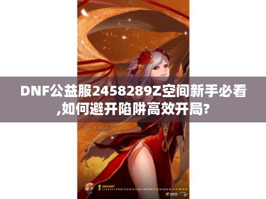 DNF公益服2458289Z空间新手必看,如何避开陷阱高效开局?
