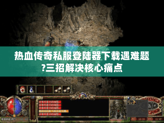 热血传奇私服登陆器下载遇难题?三招解决核心痛点