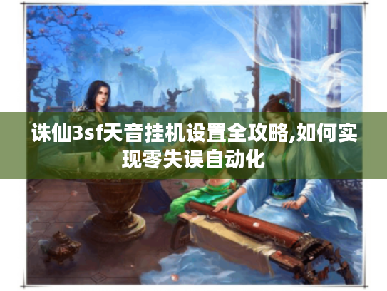 诛仙3sf天音挂机设置全攻略,如何实现零失误自动化