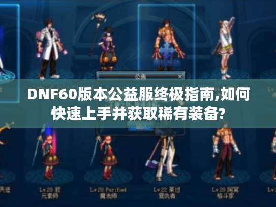 DNF60版本公益服终极指南,如何快速上手并获取稀有装备?