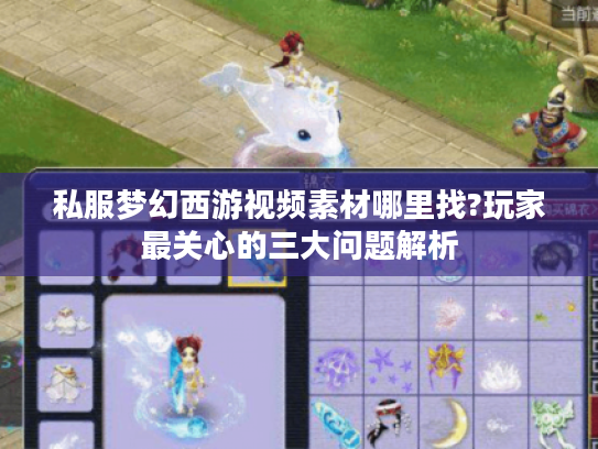 私服梦幻西游视频素材哪里找?玩家最关心的三大问题解析