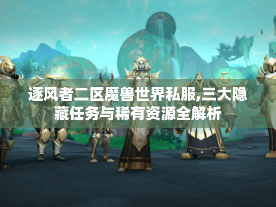 逐风者二区魔兽世界私服,三大隐藏任务与稀有资源全解析 逐风者二区魔兽世界私服,三大隐藏任务与稀有资源全解析