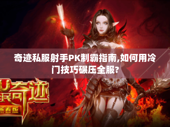 奇迹私服射手PK制霸指南,如何用冷门技巧碾压全服?