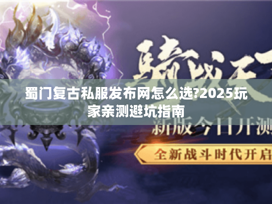 蜀门复古私服发布网怎么选?2025玩家亲测避坑指南