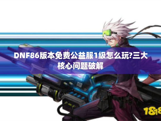 DNF86版本免费公益服1级怎么玩?三大核心问题破解