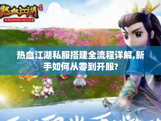 热血江湖私服搭建全流程详解,新手如何从零到开服?
