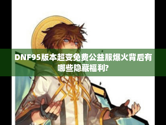 DNF95版本超变免费公益服爆火背后有哪些隐藏福利?