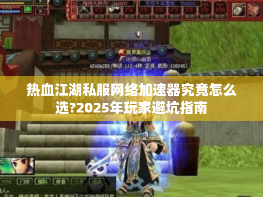 热血江湖私服网络加速器究竟怎么选?2025年玩家避坑指南