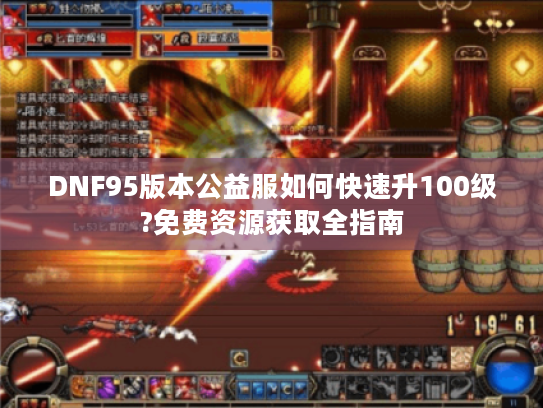DNF95版本公益服如何快速升100级?免费资源获取全指南 DNF95版本公益服如何快速升100级?免费资源获取全指南