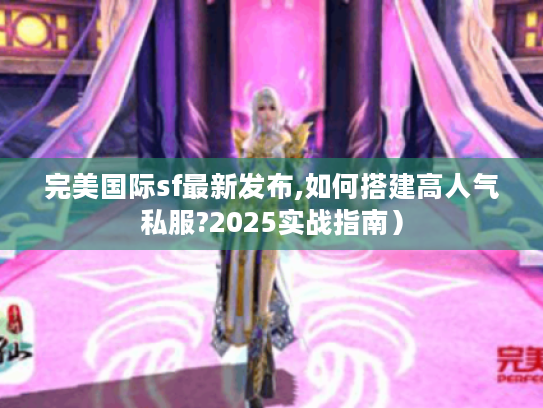 完美国际sf最新发布,如何搭建高人气私服?2025实战指南) 完美国际sf最新发布,如何搭建高人气私服?2025实战指南)