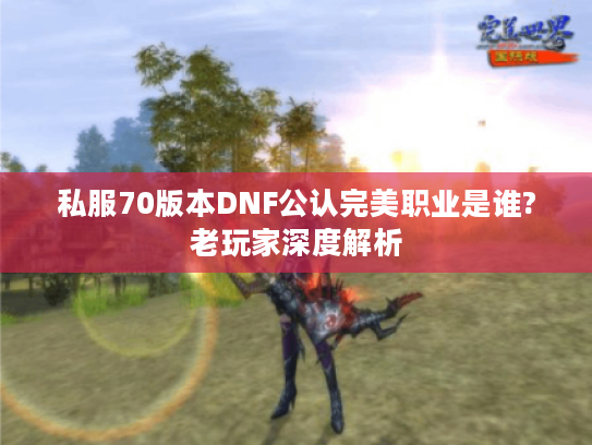 私服70版本DNF公认完美职业是谁?老玩家深度解析