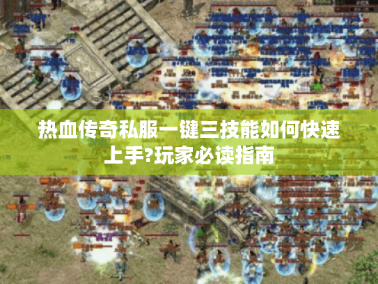 热血传奇私服一键三技能如何快速上手?玩家必读指南
