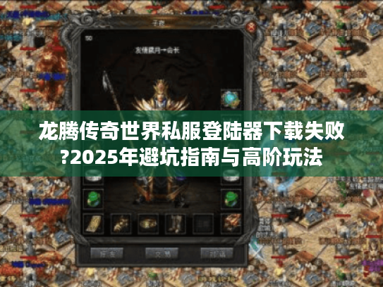 龙腾传奇世界私服登陆器下载失败?2025年避坑指南与高阶玩法