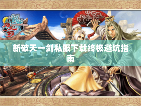 新破天一剑私服下载终极避坑指南 新破天一剑私服下载终极避坑指南